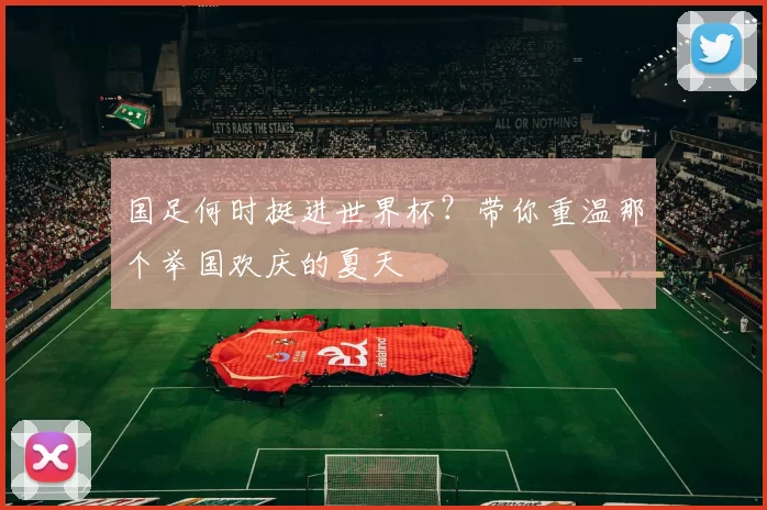 国足何时挺进世界杯？带你重温那个举国欢庆的夏天