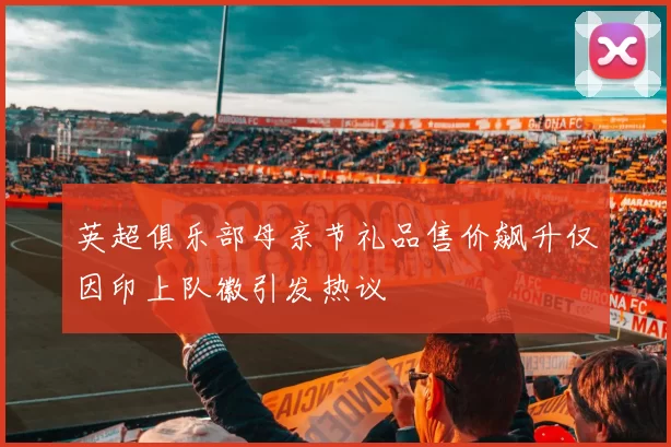 英超俱乐部母亲节礼品售价飙升仅因印上队徽引发热议