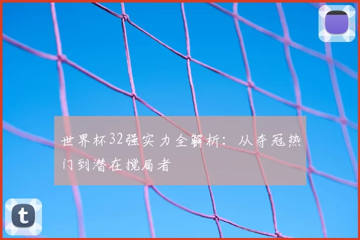 世界杯32强实力全解析:从夺冠热门到潜在搅局者