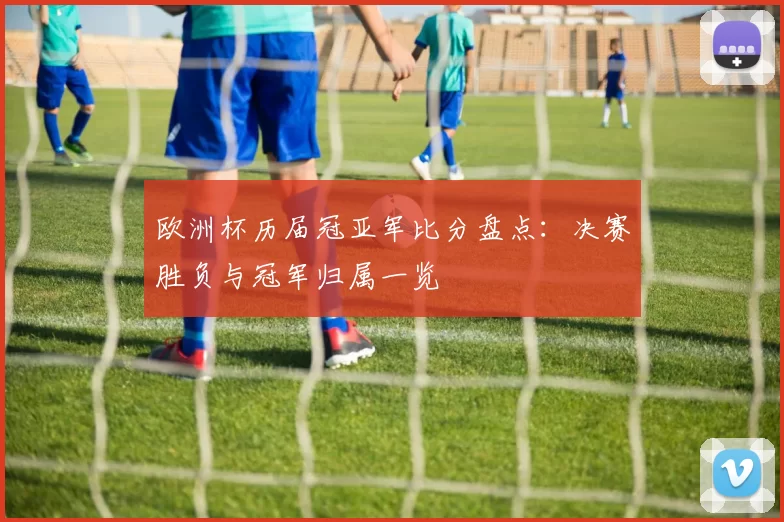 欧洲杯历届冠亚军比分盘点：决赛胜负与冠军归属一览