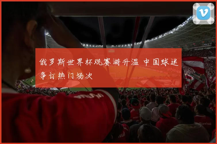俄罗斯世界杯观赛游升温 中国球迷争订热门场次