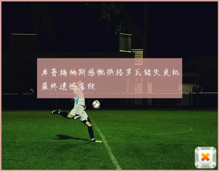 库普梅纳斯感慨热格罗瓦错失良机最终遗憾落败