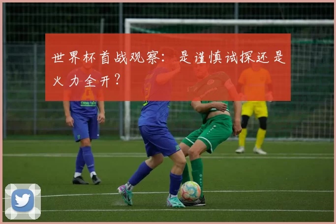 世界杯首战观察：是谨慎试探还是火力全开？