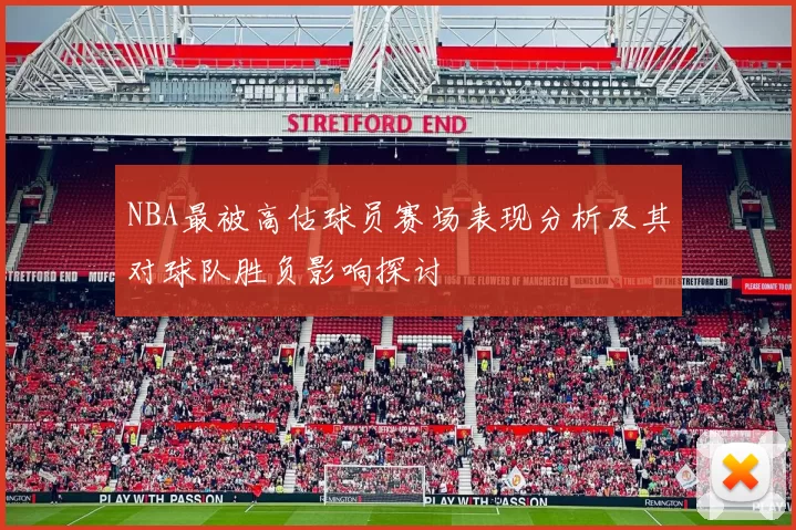 NBA最被高估球员赛场表现分析及其对球队胜负影响探讨