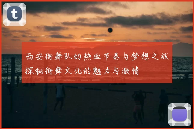 西安街舞队的热血节奏与梦想之旅探秘街舞文化的魅力与激情