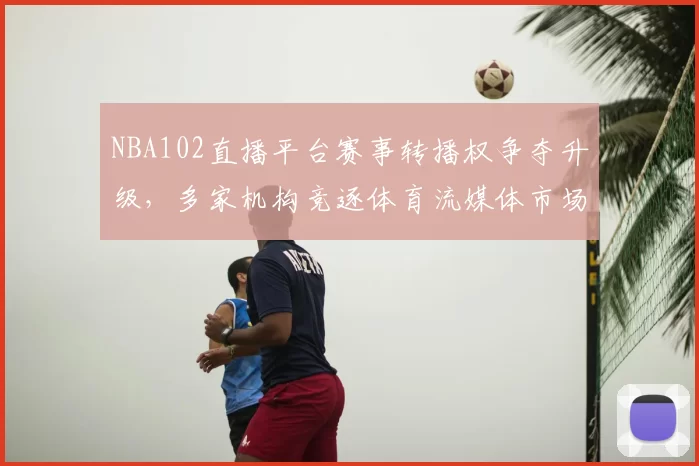 NBA102直播平台赛事转播权争夺升级，多家机构竞逐体育流媒体市场
