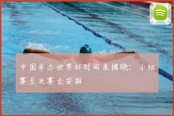 中国举办世界杯时间表揭晓：小组赛至决赛全安排