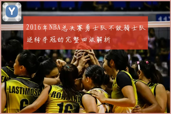 2016年NBA总决赛勇士队不敌骑士队逆转夺冠的完整回放解析