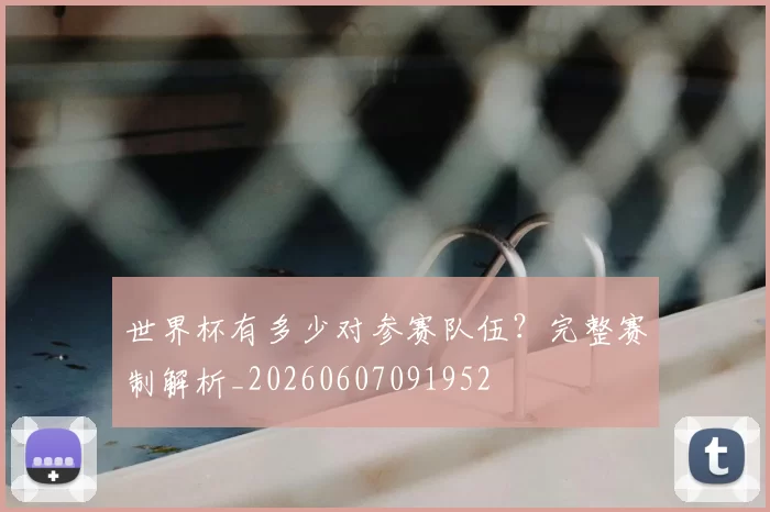 世界杯有多少对参赛队伍？完整赛制解析_20260607091952