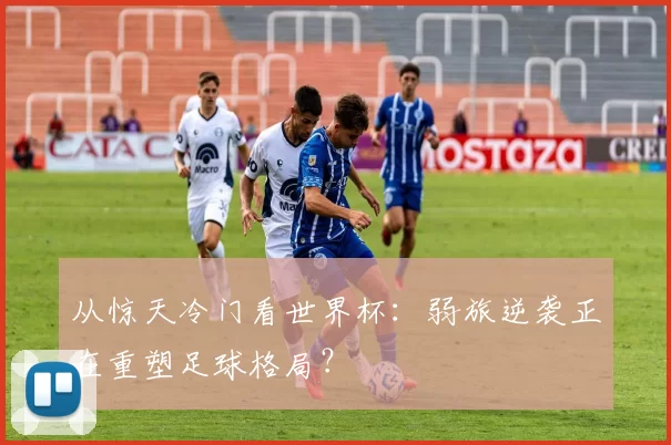 从惊天冷门看世界杯：弱旅逆袭正在重塑足球格局？