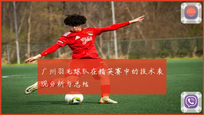 广州羽毛球队在精英赛中的技术表现分析与总结