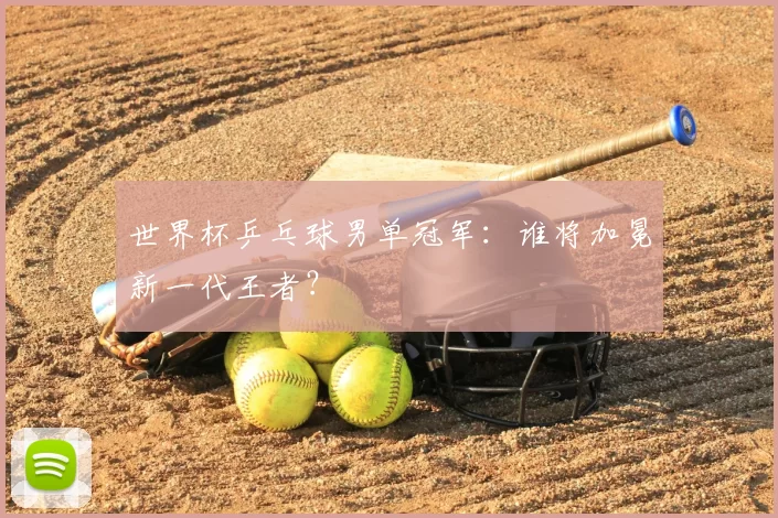 世界杯乒乓球男单冠军：谁将加冕新一代王者？