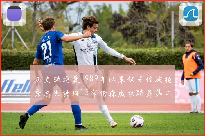 历史级逆袭1989年以来仅五位次轮秀总决场均15布伦森成功跻身第二位