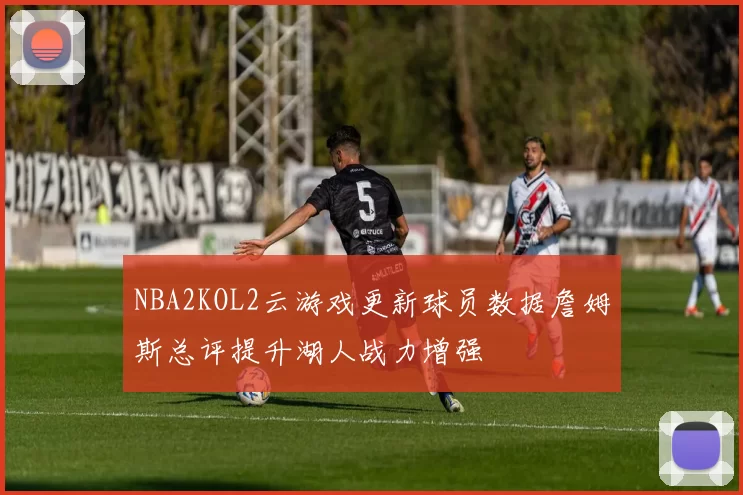 NBA2KOL2云游戏更新球员数据詹姆斯总评提升湖人战力增强