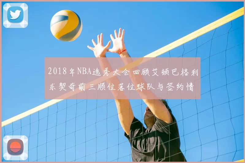 2018年NBA选秀大会回顾艾顿巴格利东契奇前三顺位落位球队与签约情况