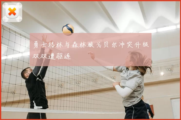 勇士格林与森林狼戈贝尔冲突升级双双遭驱逐