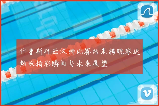 什鲁斯对西汉姆比赛结果揭晓球迷热议精彩瞬间与未来展望