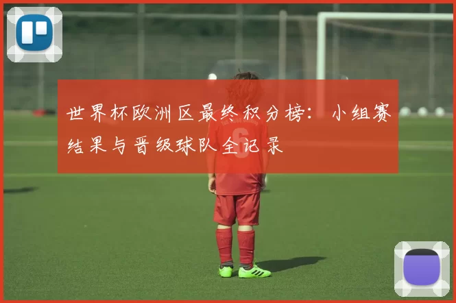 世界杯欧洲区最终积分榜:小组赛结果与晋级球队全记录