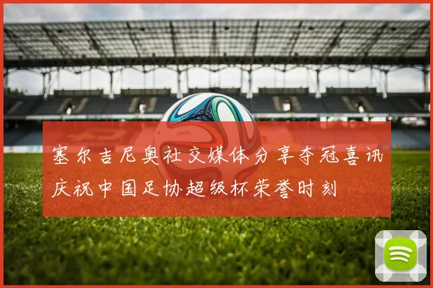 塞尔吉尼奥社交媒体分享夺冠喜讯庆祝中国足协超级杯荣誉时刻