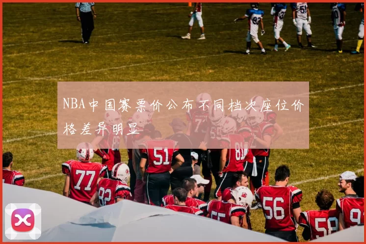 NBA中国赛票价公布不同档次座位价格差异明显