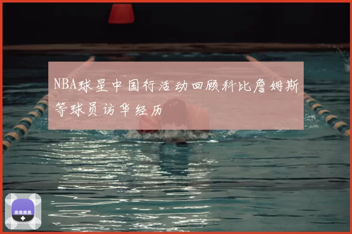 NBA球星中国行活动回顾科比詹姆斯等球员访华经历