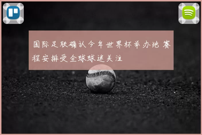 国际足联确认今年世界杯举办地 赛程安排受全球球迷关注