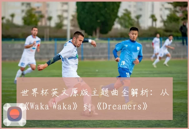 世界杯英文原版主题曲全解析:从《Waka Waka》到《Dreamers》