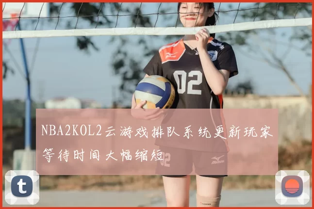 NBA2KOL2云游戏排队系统更新玩家等待时间大幅缩短