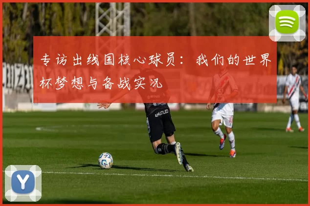 专访出线国核心球员:我们的世界杯梦想与备战实况
