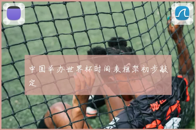 中国举办世界杯时间表框架初步敲定