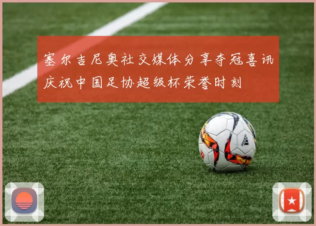 塞尔吉尼奥社交媒体分享夺冠喜讯庆祝中国足协超级杯荣誉时刻