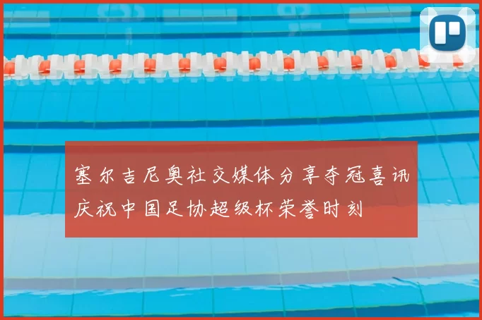 塞尔吉尼奥社交媒体分享夺冠喜讯庆祝中国足协超级杯荣誉时刻