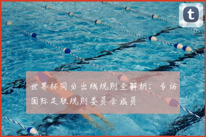 世界杯同分出线规则全解析：专访国际足联规则委员会成员