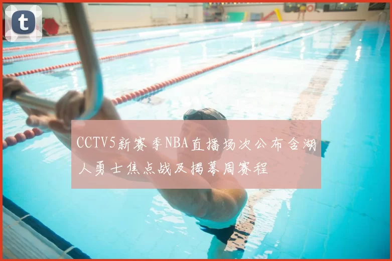 CCTV5新赛季NBA直播场次公布含湖人勇士焦点战及揭幕周赛程