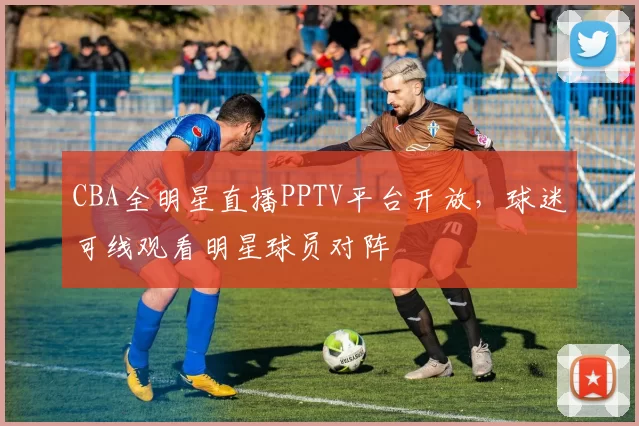 CBA全明星直播PPTV平台开放,球迷可线观看明星球员对阵