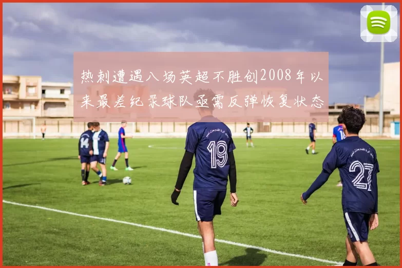 热刺遭遇八场英超不胜创2008年以来最差纪录球队亟需反弹恢复状态