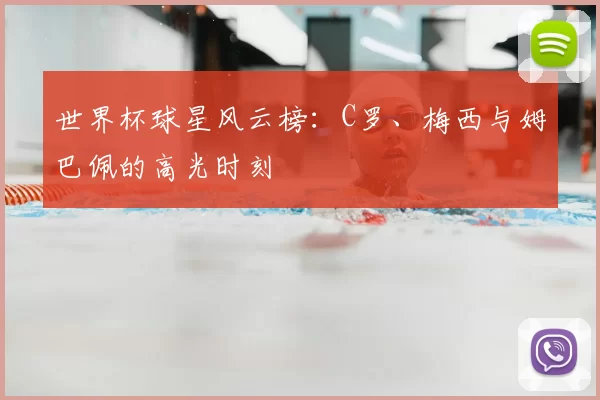 世界杯球星风云榜：C罗、梅西与姆巴佩的高光时刻