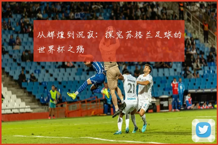 从辉煌到沉寂：探究苏格兰足球的世界杯之殇
