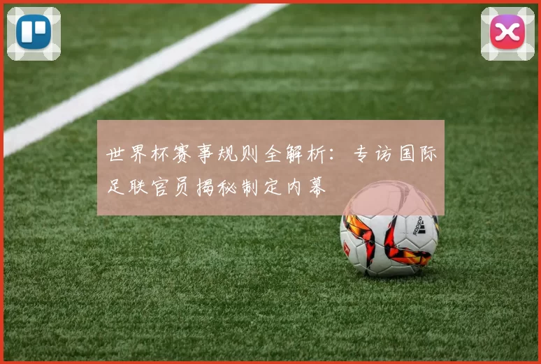 世界杯赛事规则全解析：专访国际足联官员揭秘制定内幕