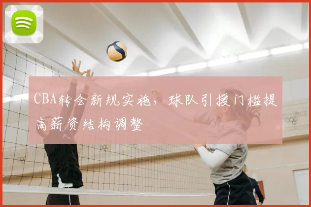 CBA转会新规实施，球队引援门槛提高薪资结构调整
