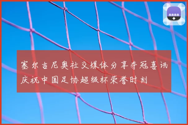 塞尔吉尼奥社交媒体分享夺冠喜讯庆祝中国足协超级杯荣誉时刻