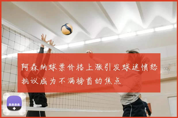 阿森纳球票价格上涨引发球迷愤怒抗议成为不满榜首的焦点