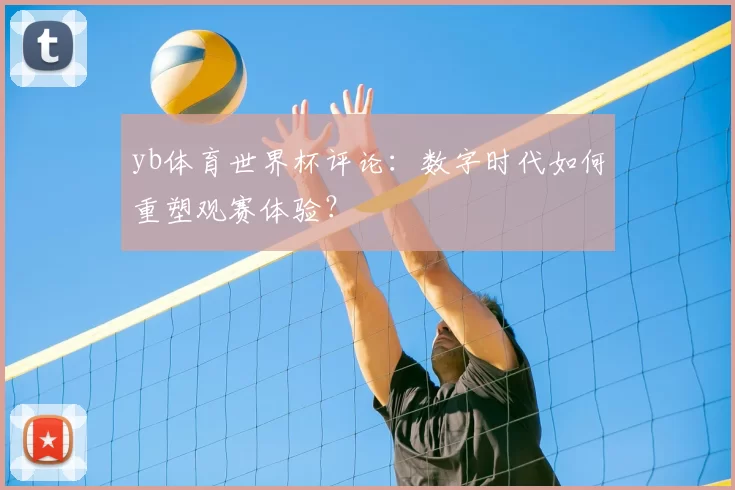 yb体育世界杯评论:数字时代如何重塑观赛体验?
