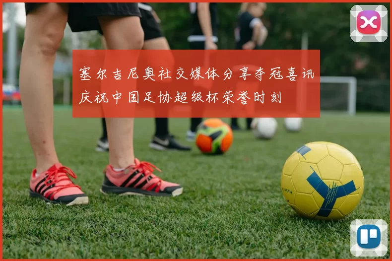 塞尔吉尼奥社交媒体分享夺冠喜讯庆祝中国足协超级杯荣誉时刻
