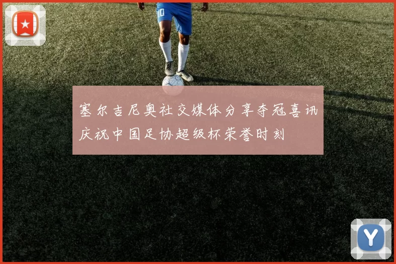 塞尔吉尼奥社交媒体分享夺冠喜讯庆祝中国足协超级杯荣誉时刻