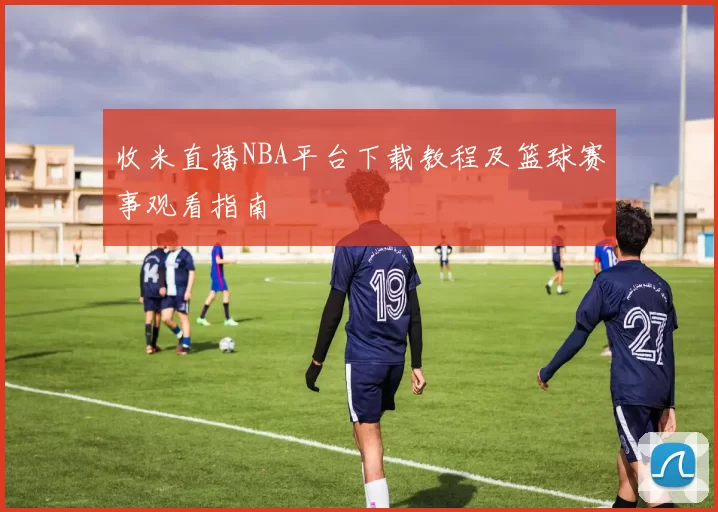 收米直播NBA平台下载教程及篮球赛事观看指南
