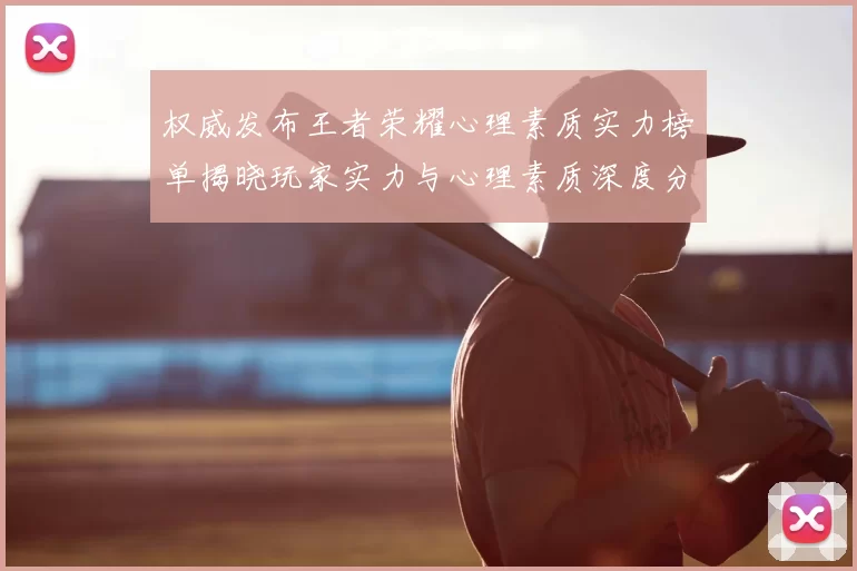 权威发布王者荣耀心理素质实力榜单揭晓玩家实力与心理素质深度分析